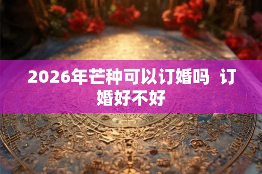 2026年芒种可以订婚吗  订婚好不好