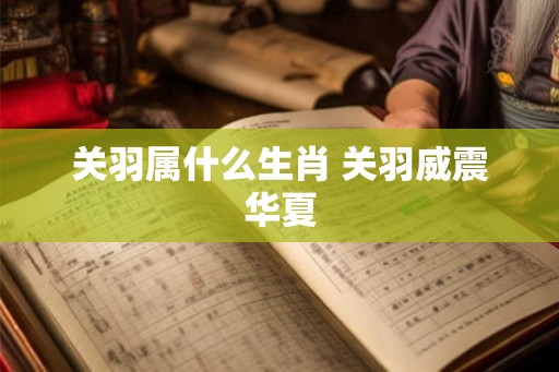 关羽属什么生肖 关羽威震华夏