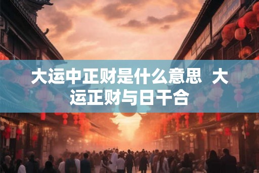 大运中正财是什么意思  大运正财与日干合