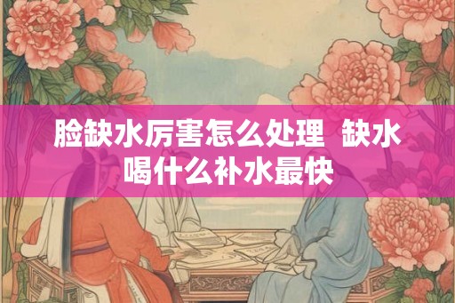 脸缺水厉害怎么处理  缺水喝什么补水最快
