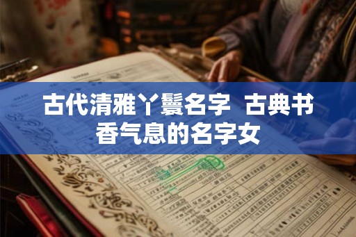 古代清雅丫鬟名字 古典书香气息的名字女 古代清雅丫鬟名字 古典书香气息的名字女