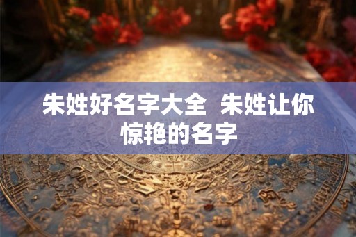 朱姓好名字大全  朱姓让你惊艳的名字