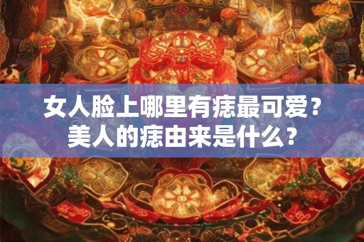 女人脸上哪里有痣最可爱？美人的痣由来是什么？