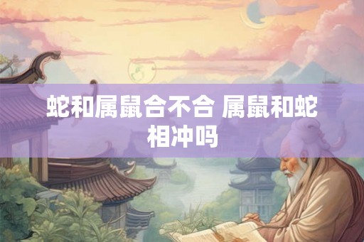 蛇和属鼠合不合 属鼠和蛇相冲吗 蛇和属鼠合不合 属鼠和蛇相冲吗