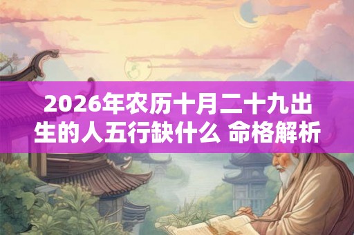 2026年农历十月二十九出生的人五行缺什么 命格解析八字起名