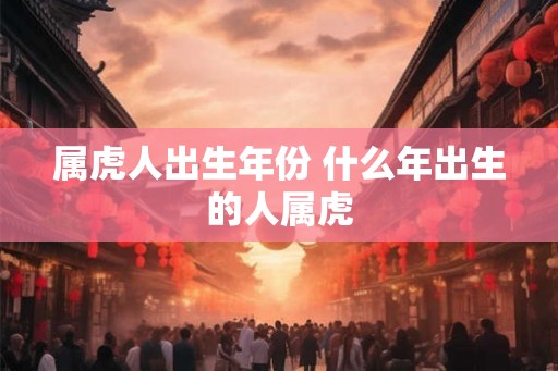 属虎人出生年份 什么年出生的人属虎