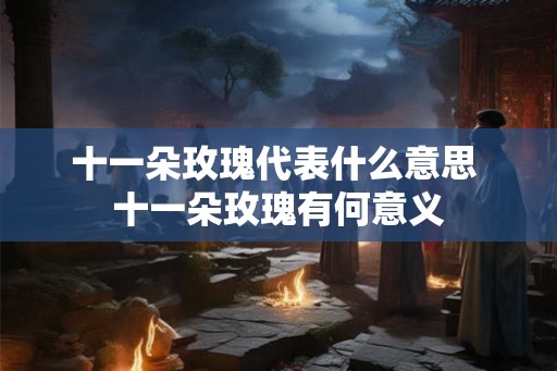十一朵玫瑰代表什么意思 十一朵玫瑰有何意义