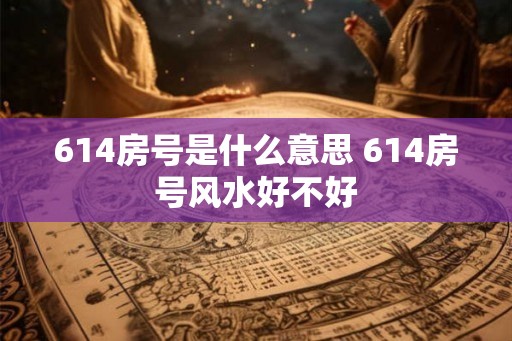 614房号是什么意思 614房号风水好不好