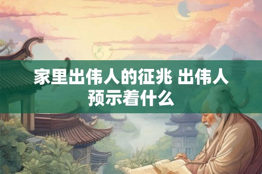 家里出伟人的征兆 出伟人预示着什么