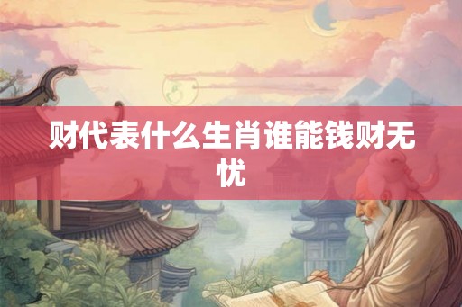 财代表什么生肖谁能钱财无忧 财代表什么生肖谁能钱财无忧