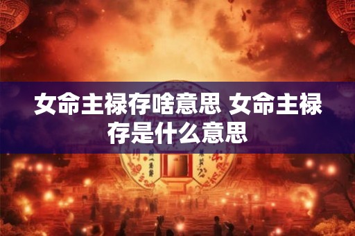 女命主禄存啥意思 女命主禄存是什么意思