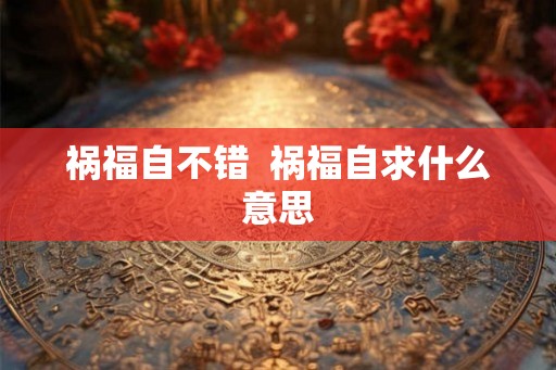 祸福自不错 祸福自求什么意思 祸福自不错 祸福自求什么意思