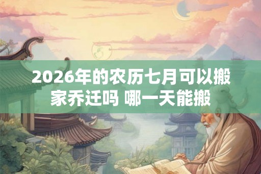 2026年的农历七月可以搬家乔迁吗 哪一天能搬 2026年的农历七月可以搬家乔迁吗 哪一天能搬