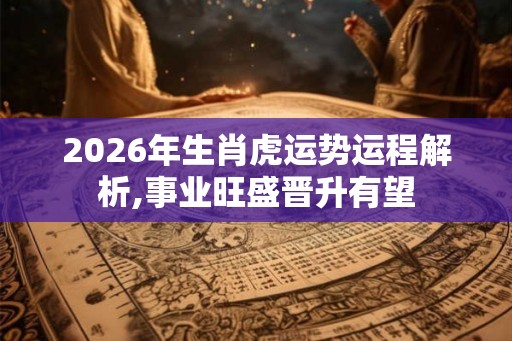 2026年生肖虎运势运程解析,事业旺盛晋升有望