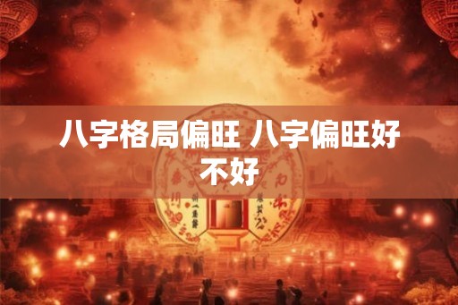 八字格局偏旺 八字偏旺好不好