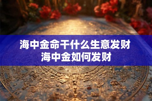 海中金命干什么生意发财 海中金如何发财