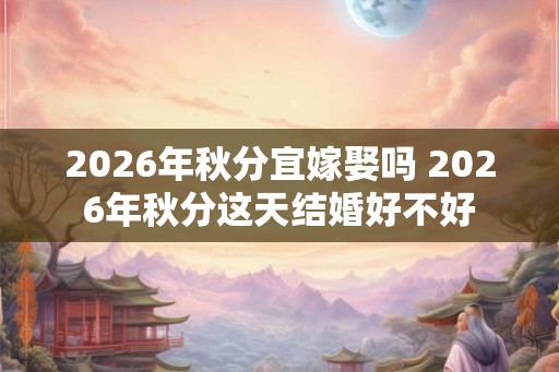 2026年秋分宜嫁娶吗 2026年秋分这天结婚好不好