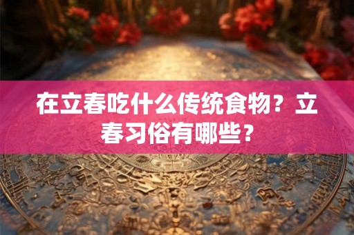 在立春吃什么传统食物？立春习俗有哪些？