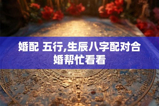 婚配 五行,生辰八字配对合婚帮忙看看