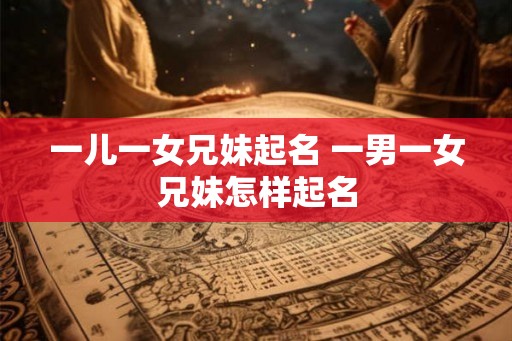 一儿一女兄妹起名 一男一女兄妹怎样起名