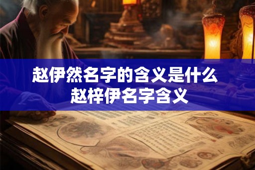 赵伊然名字的含义是什么  赵梓伊名字含义