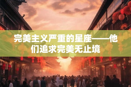 完美主义严重的星座——他们追求完美无止境