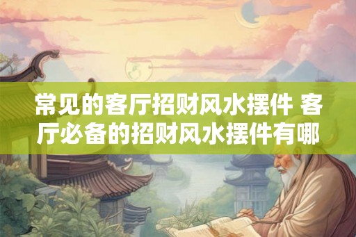 常见的客厅招财风水摆件 客厅必备的招财风水摆件有哪些