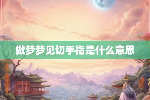 做梦梦见切手指是什么意思 做梦梦见切手指是什么意思