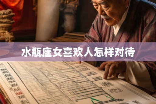 水瓶座女喜欢人怎样对待