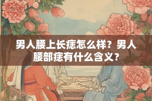 男人腰上长痣怎么样？男人腰部痣有什么含义？