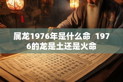 属龙1976年是什么命  1976的龙是土还是火命