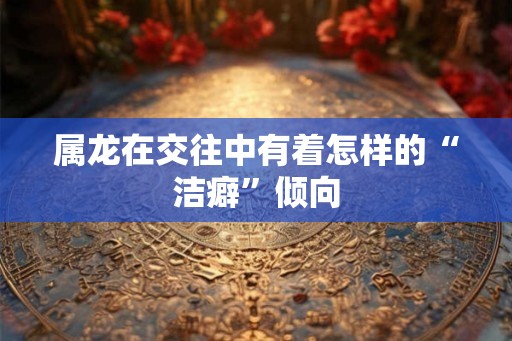 属龙在交往中有着怎样的“洁癖”倾向