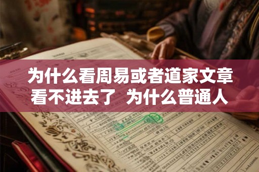 为什么看周易或者道家文章看不进去了 为什么普通人不能看周易 为什么看周易或者道家文章看不进去了 为什么普通人不能看周易