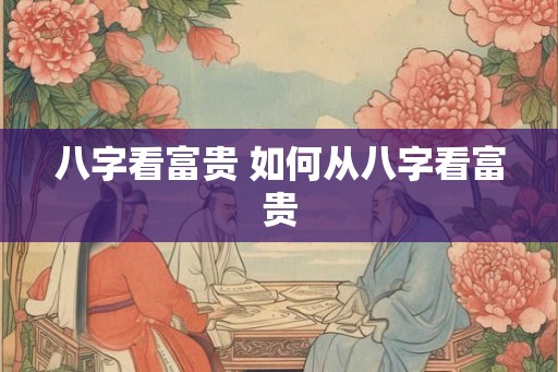 八字看富贵 如何从八字看富贵