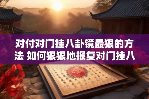 对付对门挂八卦镜最狠的方法 如何狠狠地报复对门挂八卦镜