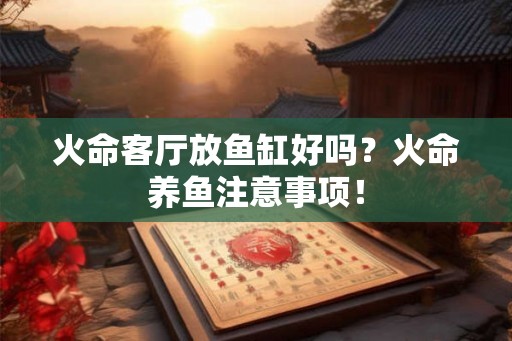 火命客厅放鱼缸好吗？火命养鱼注意事项！