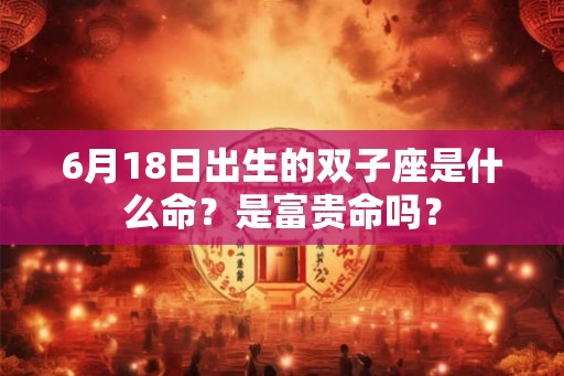 6月18日出生的双子座是什么命?是富贵命吗? 6月18日出生的双子座是什么命?是富贵命吗?