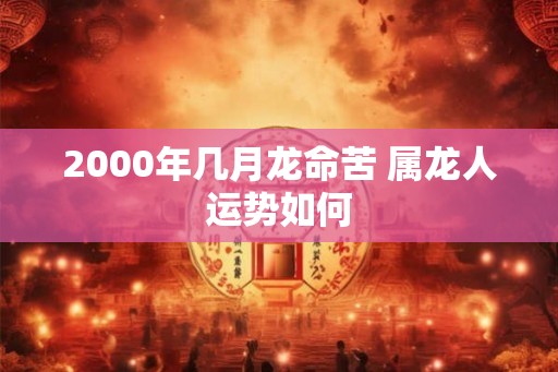 2000年几月龙命苦 属龙人运势如何