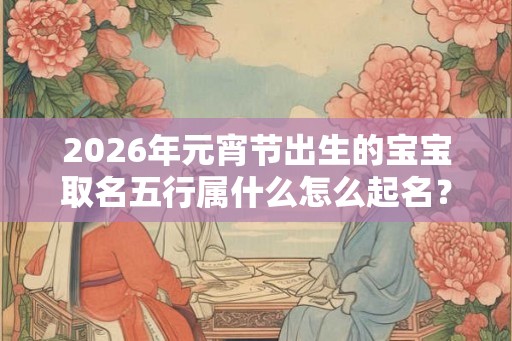 2026年元宵节出生的宝宝取名五行属什么怎么起名？