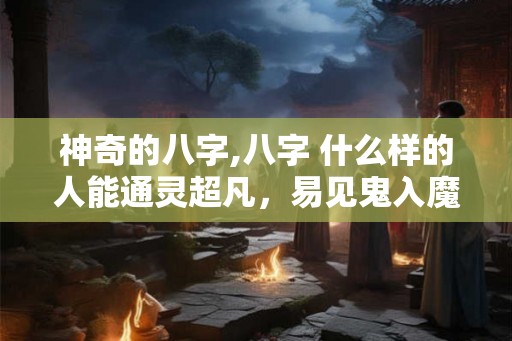 神奇的八字,八字 什么样的人能通灵超凡，易见鬼入魔
