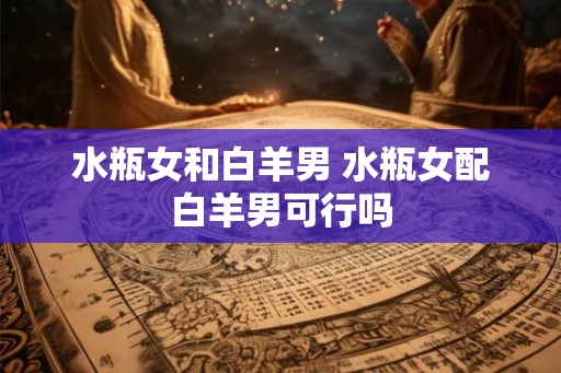 水瓶女和白羊男 水瓶女配白羊男可行吗