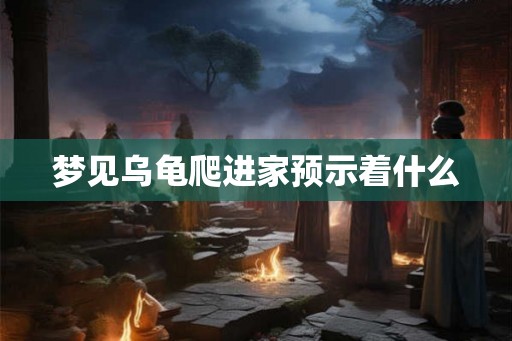 梦见乌龟爬进家预示着什么