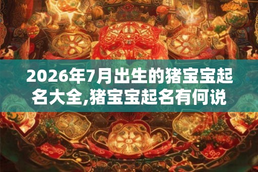 2026年7月出生的猪宝宝起名大全,猪宝宝起名有何说法？