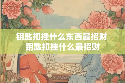 钥匙扣挂什么东西最招财 钥匙扣挂什么最招财