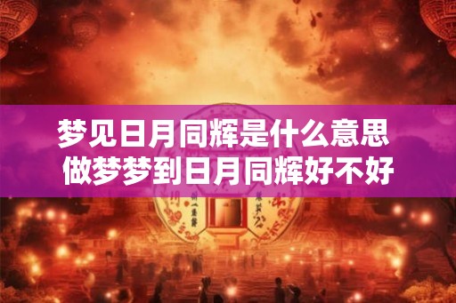 梦见日月同辉是什么意思 做梦梦到日月同辉好不好 梦见日月同辉是什么意思 做梦梦到日月同辉好不好