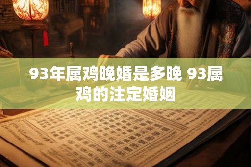 93年属鸡晚婚是多晚 93属鸡的注定婚姻