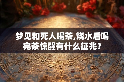 梦见和死人喝茶,烧水后喝完茶惊醒有什么征兆？