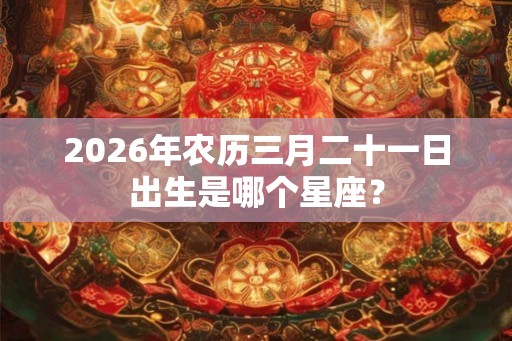 2026年农历三月二十一日出生是哪个星座? 2026年农历三月二十一日出生是哪个星座?