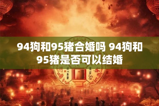 94狗和95猪合婚吗 94狗和95猪是否可以结婚