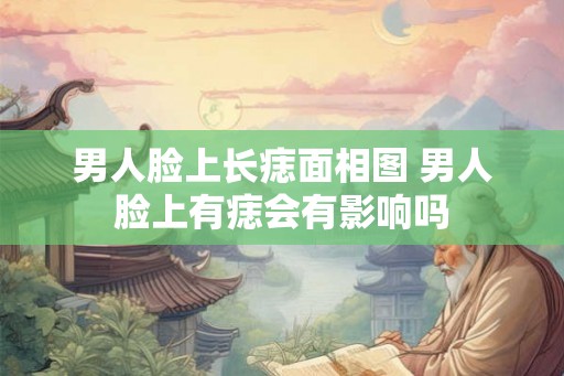 男人脸上长痣面相图 男人脸上有痣会有影响吗